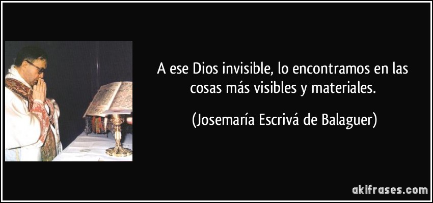 A ese Dios invisible, lo encontramos en las cosas más visibles y materiales. (Josemaría Escrivá de Balaguer)