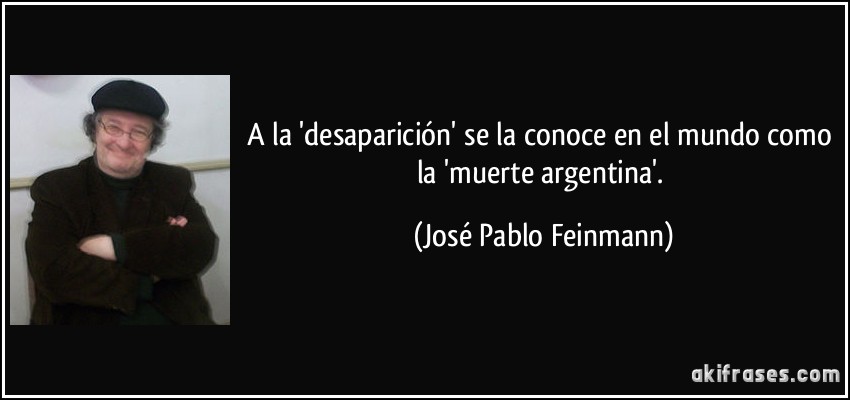 A la 'desaparición' se la conoce en el mundo como la 'muerte argentina'. (José Pablo Feinmann)
