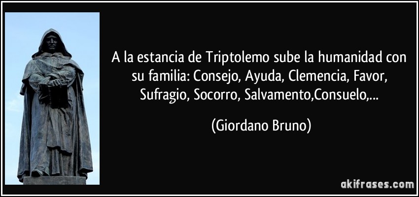 A la estancia de Triptolemo sube la humanidad con su familia: Consejo, Ayuda, Clemencia, Favor, Sufragio, Socorro, Salvamento,Consuelo,... (Giordano Bruno)