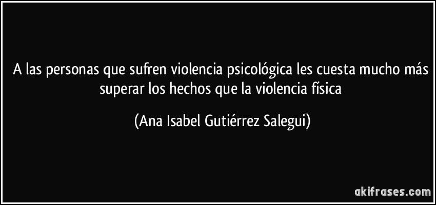 A las personas que sufren violencia psicológica les cuesta mucho más superar los hechos que la violencia física (Ana Isabel Gutiérrez Salegui)