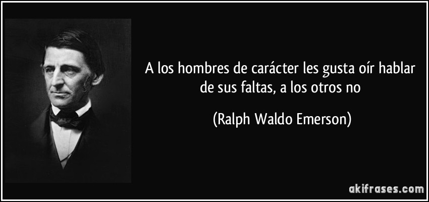 A los hombres de carácter les gusta oír hablar de sus faltas, a los otros no (Ralph Waldo Emerson)