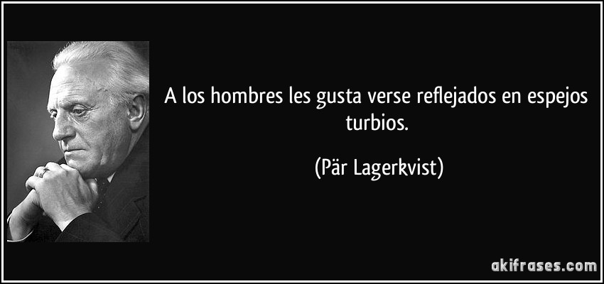 A los hombres les gusta verse reflejados en espejos turbios. (Pär Lagerkvist)