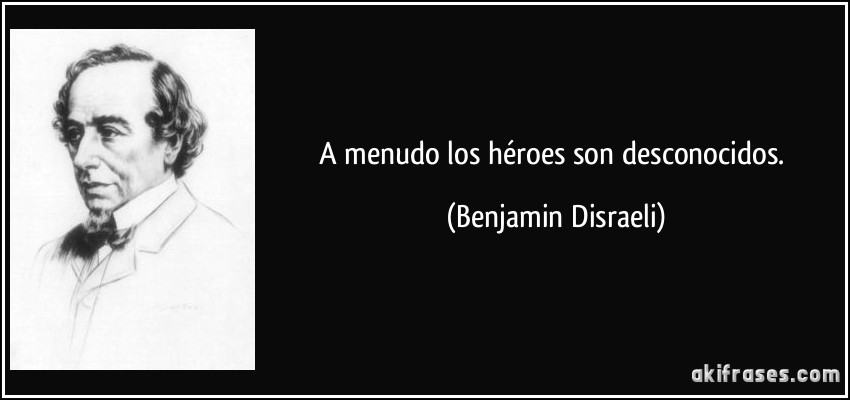A menudo los héroes son desconocidos. (Benjamin Disraeli)
