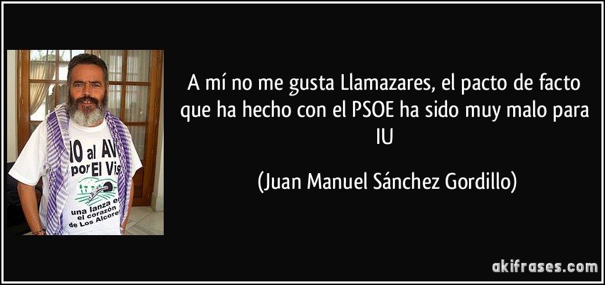 A mí no me gusta Llamazares, el pacto de facto que ha hecho con el PSOE ha sido muy malo para IU (Juan Manuel Sánchez Gordillo)