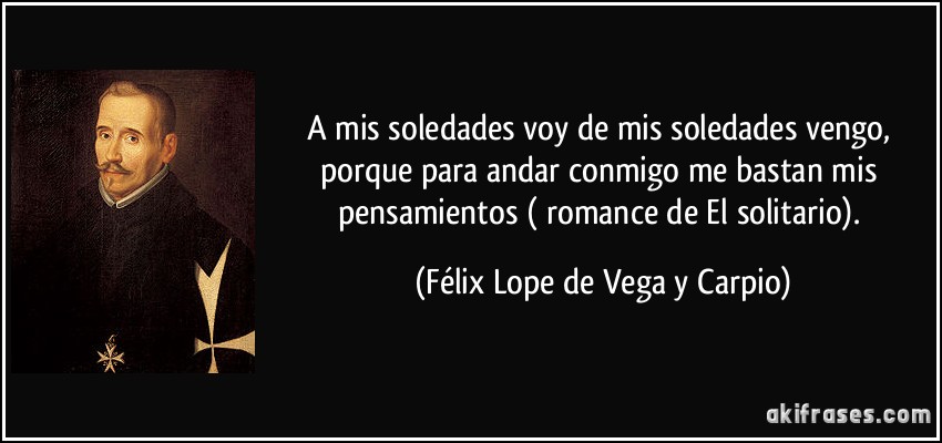 A mis soledades voy / de mis soledades vengo, / porque para andar conmigo / me bastan mis pensamientos ( romance de El solitario). (Félix Lope de Vega y Carpio)