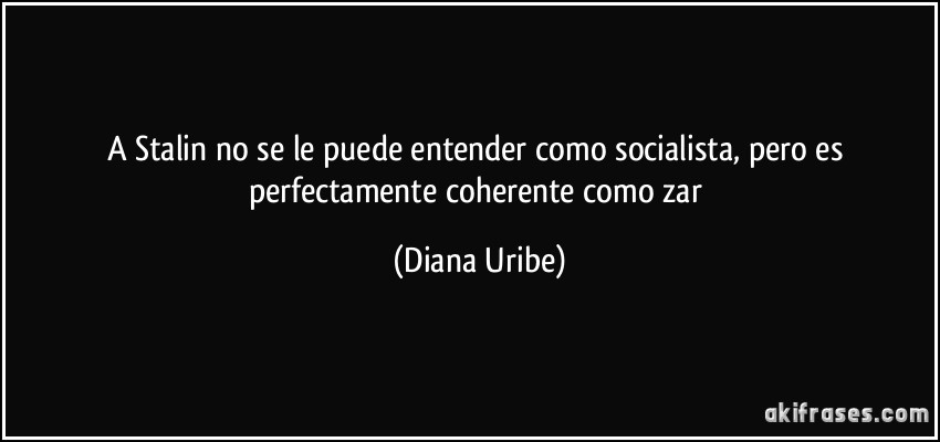 A Stalin no se le puede entender como socialista, pero es perfectamente coherente como zar (Diana Uribe)