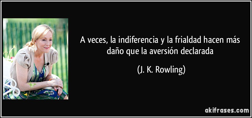 A veces, la indiferencia y la frialdad hacen más daño que la aversión declarada (J. K. Rowling)