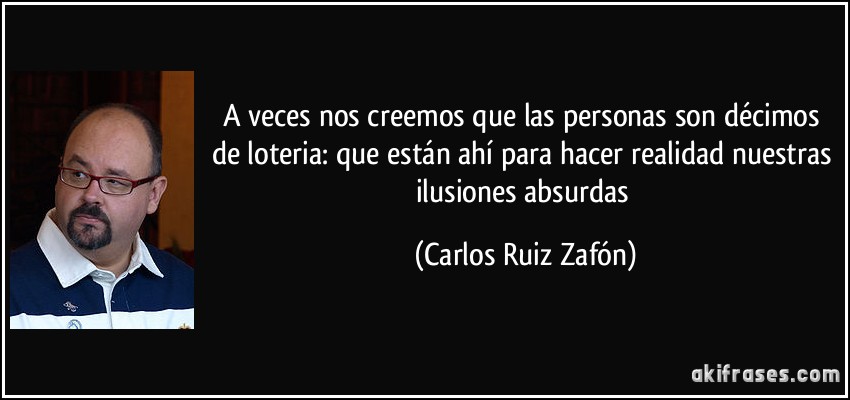 A veces nos creemos que las personas son décimos de loteria: que están ahí para hacer realidad nuestras ilusiones absurdas (Carlos Ruiz Zafón)