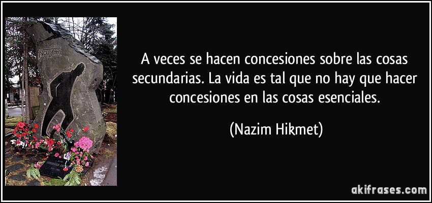 A veces se hacen concesiones sobre las cosas secundarias. La vida es tal que no hay que hacer concesiones en las cosas esenciales. (Nazim Hikmet)