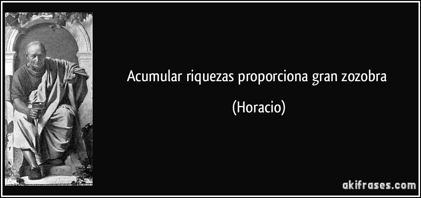 Acumular riquezas proporciona gran zozobra (Horacio)