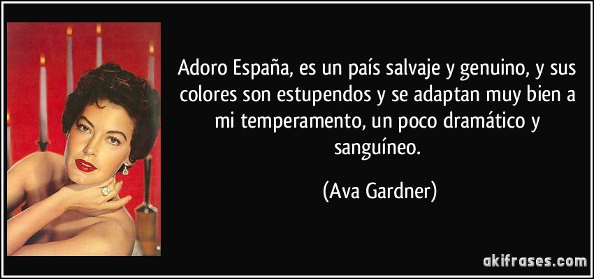 Adoro España, es un país salvaje y genuino, y sus colores son estupendos y se adaptan muy bien a mi temperamento, un poco dramático y sanguíneo. (Ava Gardner)