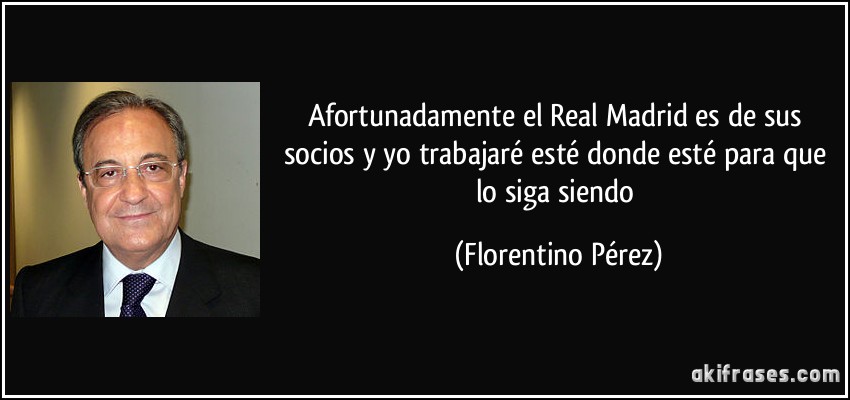 Afortunadamente el Real Madrid es de sus socios y yo trabajaré esté donde esté para que lo siga siendo (Florentino Pérez)