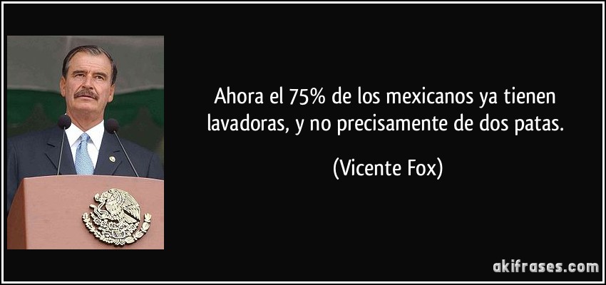 Ahora el 75% de los mexicanos ya tienen lavadoras, y no precisamente de dos patas. (Vicente Fox)