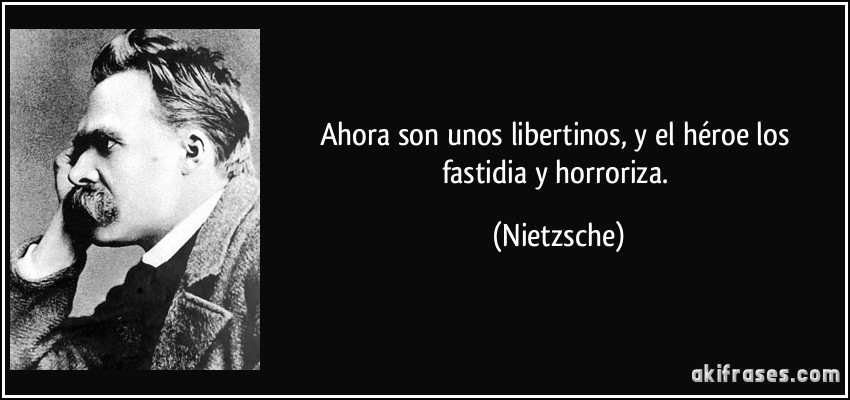 Ahora son unos libertinos, y el héroe los fastidia y horroriza. (Nietzsche)