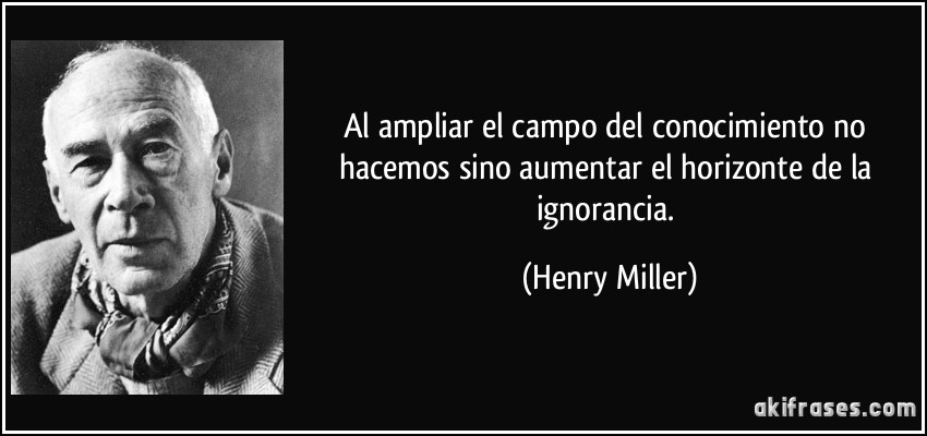 Al ampliar el campo del conocimiento no hacemos sino aumentar el horizonte de la ignorancia. (Henry Miller)