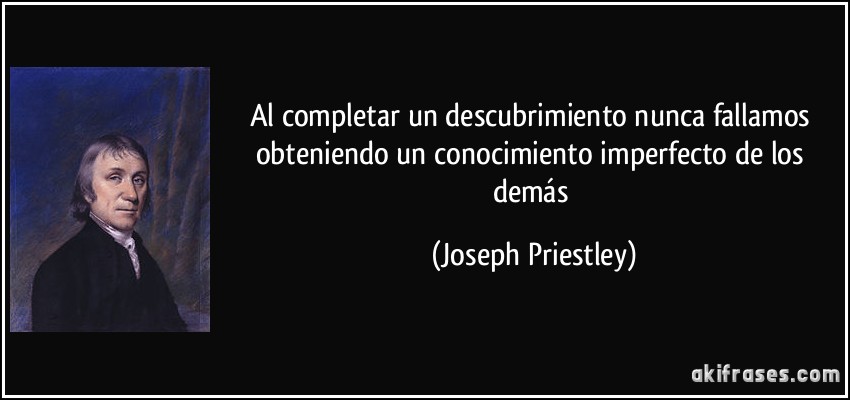 Al completar un descubrimiento nunca fallamos obteniendo un conocimiento imperfecto de los demás (Joseph Priestley)