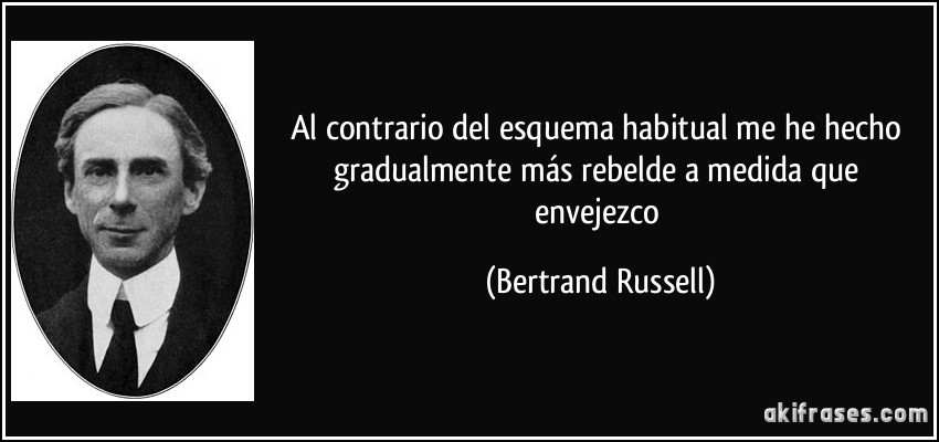 Al contrario del esquema habitual me he hecho gradualmente más rebelde a medida que envejezco (Bertrand Russell)