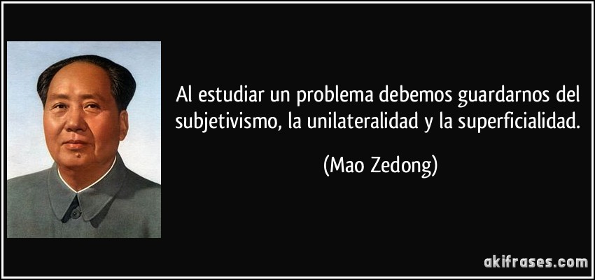 Al estudiar un problema debemos guardarnos del subjetivismo, la unilateralidad y la superficialidad. (Mao Zedong)