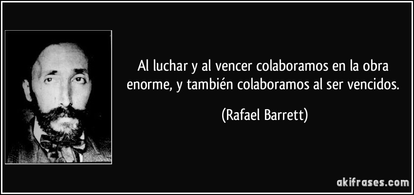 Al luchar y al vencer colaboramos en la obra enorme, y también colaboramos al ser vencidos. (Rafael Barrett)