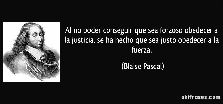 Al no poder conseguir que sea forzoso obedecer a la justicia, se ha hecho que sea justo obedecer a la fuerza. (Blaise Pascal)