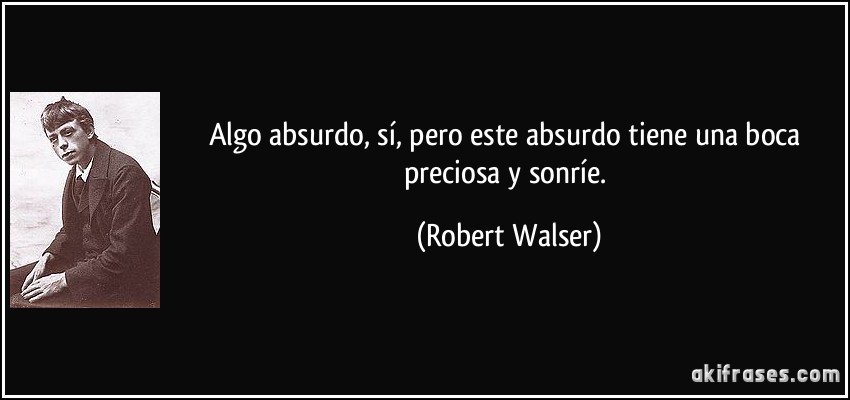 Algo absurdo, sí, pero este absurdo tiene una boca preciosa y sonríe. (Robert Walser)