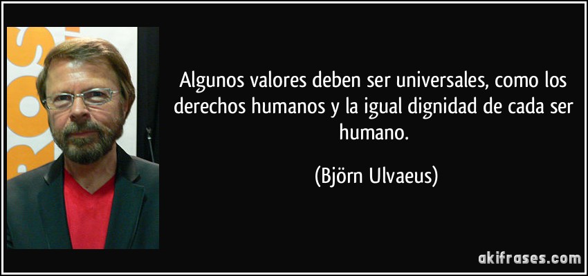 Algunos valores deben ser universales, como los derechos humanos y la igual dignidad de cada ser humano. (Björn Ulvaeus)