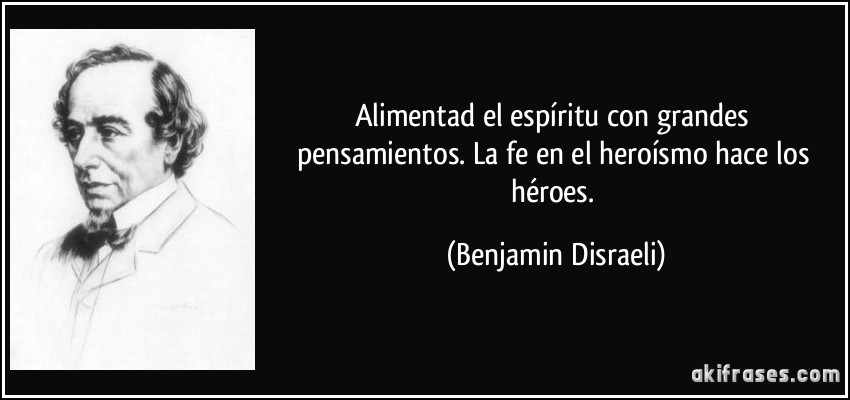 Alimentad el espíritu con grandes pensamientos. La fe en el heroísmo hace los héroes. (Benjamin Disraeli)