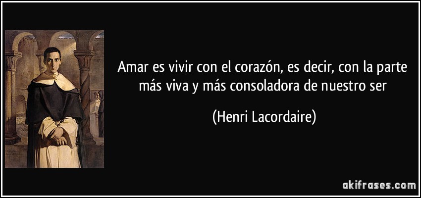 Amar es vivir con el corazón, es decir, con la parte más viva y más consoladora de nuestro ser (Henri Lacordaire)