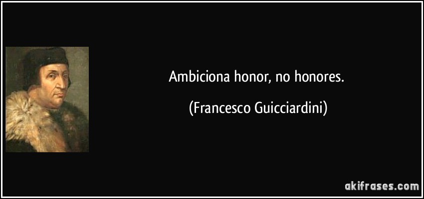 Ambiciona honor, no honores. (Francesco Guicciardini)