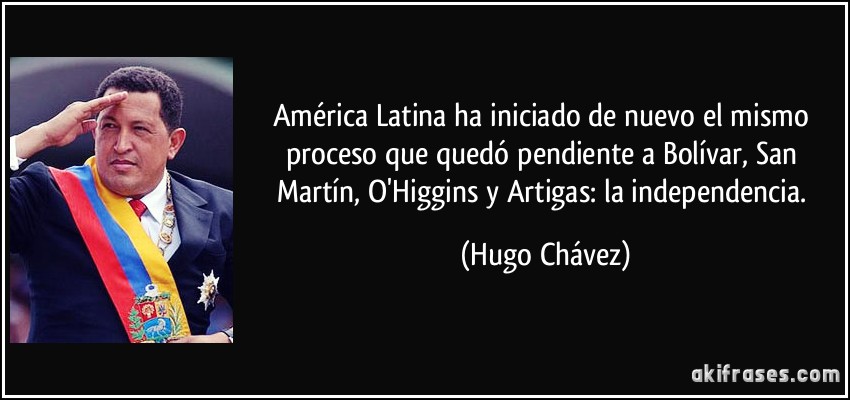 América Latina ha iniciado de nuevo el mismo proceso que quedó pendiente a Bolívar, San Martín, O'Higgins y Artigas: la independencia. (Hugo Chávez)