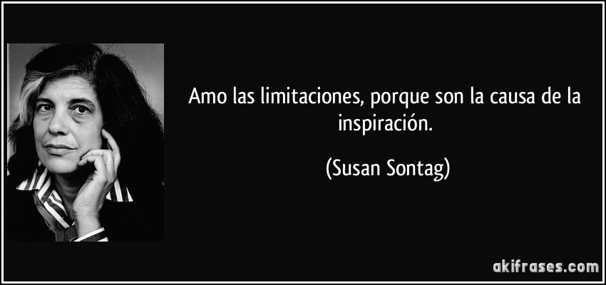 Amo las limitaciones, porque son la causa de la inspiración. (Susan Sontag)