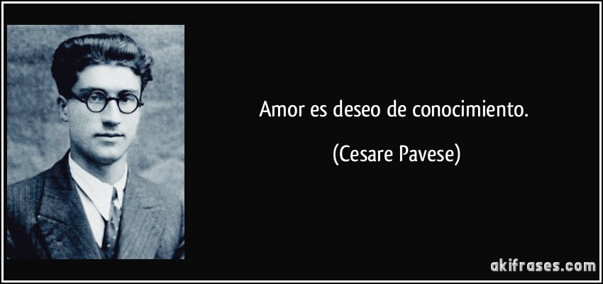Amor es deseo de conocimiento. (Cesare Pavese)