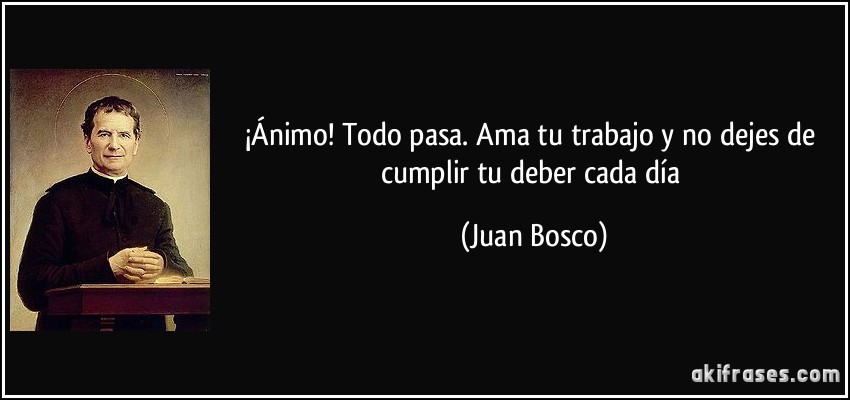 ¡Ánimo! Todo pasa. Ama tu trabajo y no dejes de cumplir tu deber cada día (Juan Bosco)