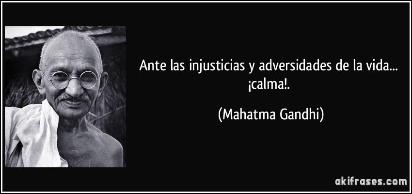 Ante las injusticias y adversidades de la vida... ¡calma!. (Mahatma Gandhi)