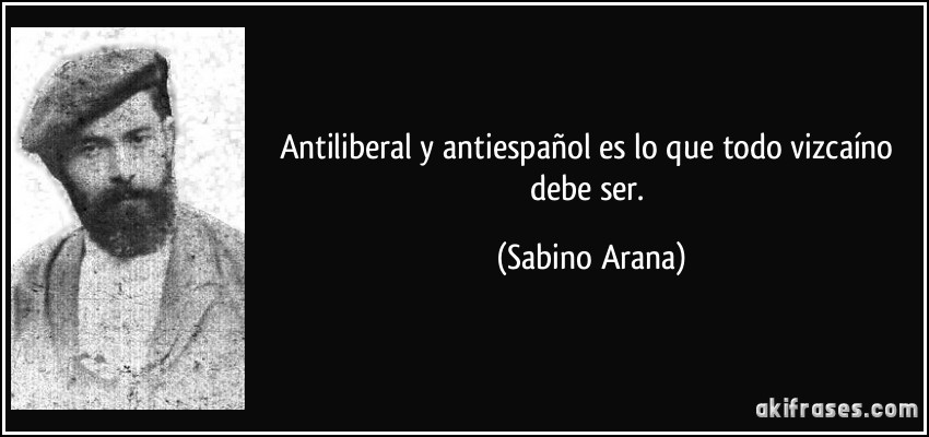 Antiliberal y antiespañol es lo que todo vizcaíno debe ser. (Sabino Arana)