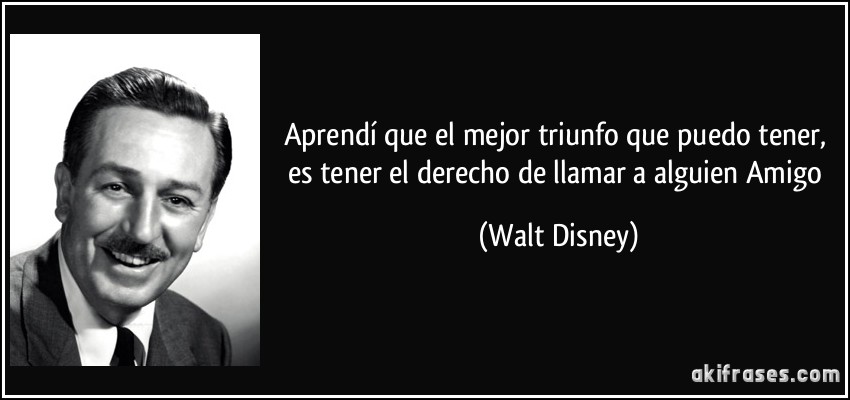 Aprendí que el mejor triunfo que puedo tener, es tener el derecho de llamar a alguien Amigo (Walt Disney)
