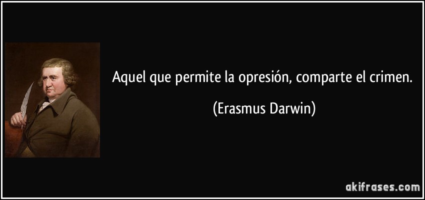 Aquel que permite la opresión, comparte el crimen. (Erasmus Darwin)