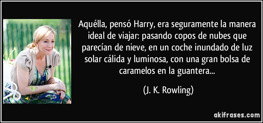 Aquélla, pensó Harry, era seguramente la manera ideal de viajar: pasando copos de nubes que parecían de nieve, en un coche inundado de luz solar cálida y luminosa, con una gran bolsa de caramelos en la guantera... (J. K. Rowling)