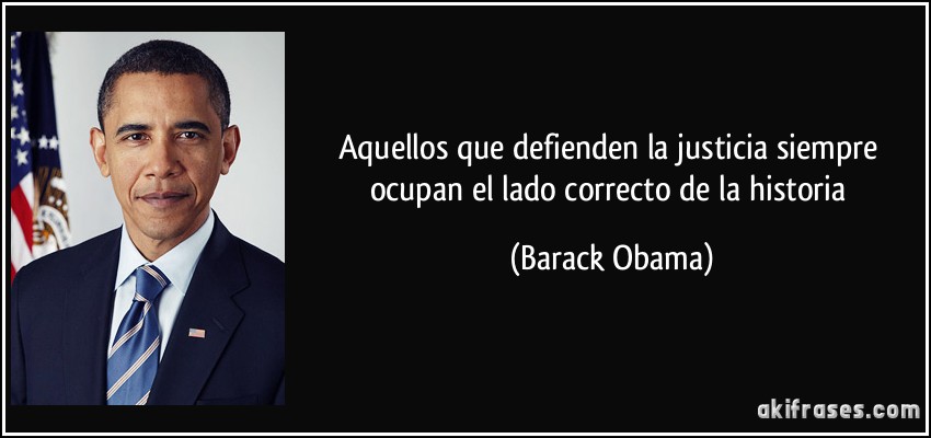 Aquellos que defienden la justicia siempre ocupan el lado correcto de la historia (Barack Obama)
