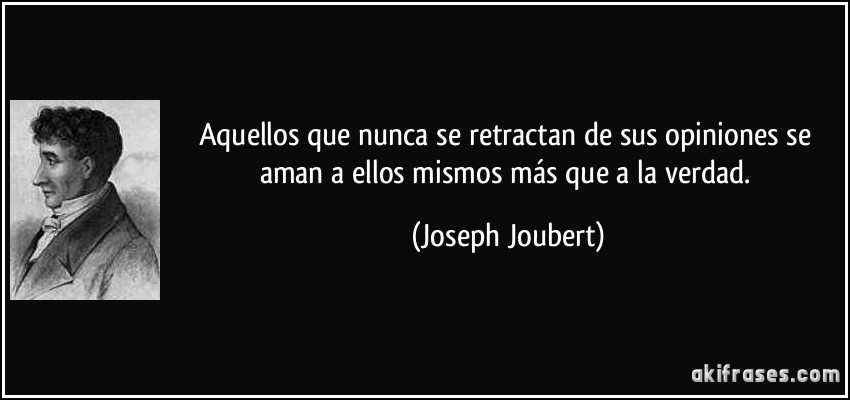 Aquellos que nunca se retractan de sus opiniones se aman a ellos mismos más que a la verdad. (Joseph Joubert)
