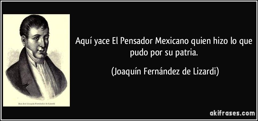 Aquí yace El Pensador Mexicano quien hizo lo que pudo por su patria. (Joaquín Fernández de Lizardi)