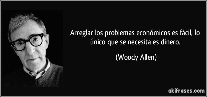 Arreglar los problemas económicos es fácil, lo único que se necesita es dinero. (Woody Allen)