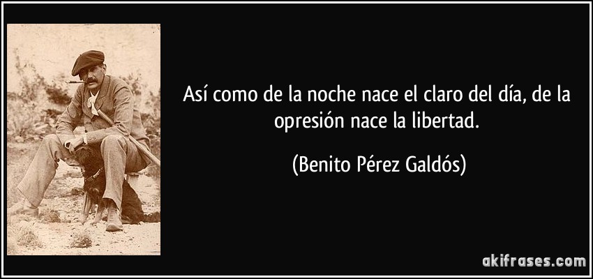 Así como de la noche nace el claro del día, de la opresión nace la libertad. (Benito Pérez Galdós)