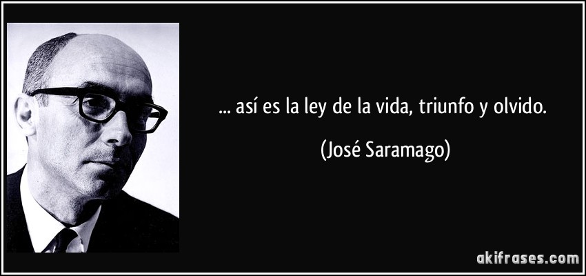 ... así es la ley de la vida, triunfo y olvido. (José Saramago)