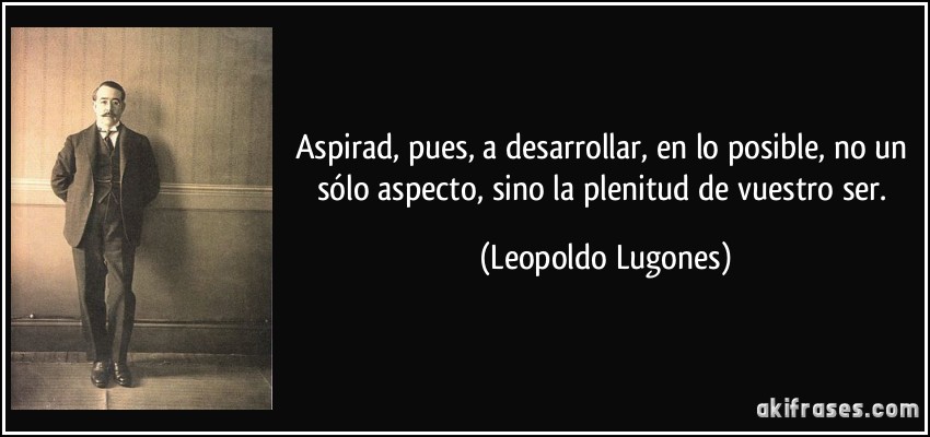 Aspirad, pues, a desarrollar, en lo posible, no un sólo aspecto, sino la plenitud de vuestro ser. (Leopoldo Lugones)