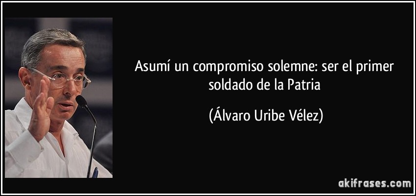 Asumí un compromiso solemne: ser el primer soldado de la Patria (Álvaro Uribe Vélez)