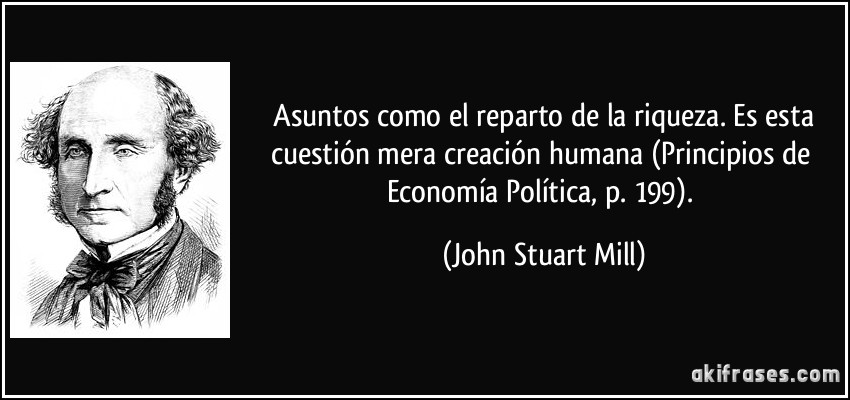  Asuntos como el reparto de la riqueza. Es esta cuestión mera creación humana (Principios de Economía Política, p. 199). (John Stuart Mill)