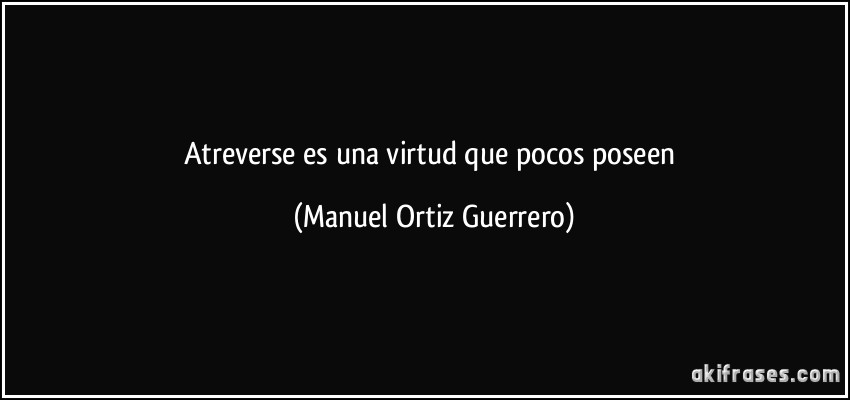 Atreverse es una virtud que pocos poseen (Manuel Ortiz Guerrero)
