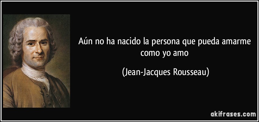 Aún no ha nacido la persona que pueda amarme como yo amo (Jean-Jacques Rousseau)