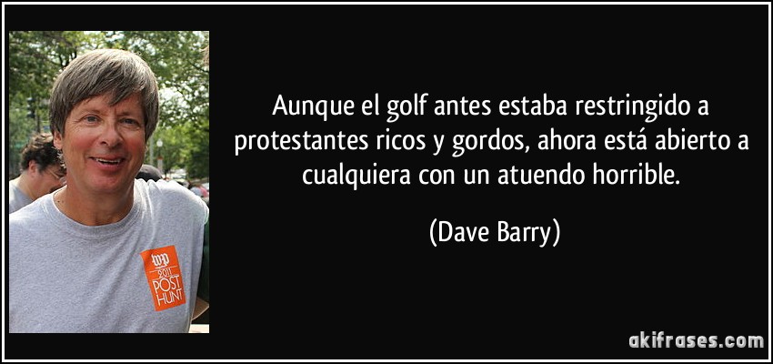 Aunque el golf antes estaba restringido a protestantes ricos y gordos, ahora está abierto a cualquiera con un atuendo horrible. (Dave Barry)